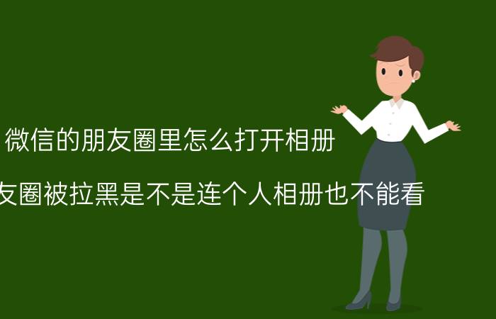 微信的朋友圈里怎么打开相册 微信朋友圈被拉黑是不是连个人相册也不能看？